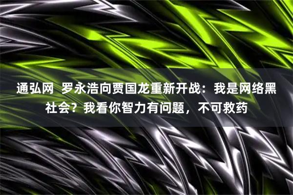 通弘网  罗永浩向贾国龙重新开战：我是网络黑社会？我看你智力有问题，不可救药