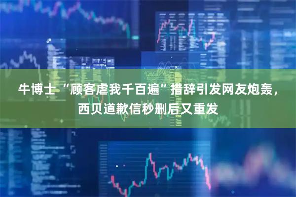 牛博士 “顾客虐我千百遍”措辞引发网友炮轰，西贝道歉信秒删后又重发
