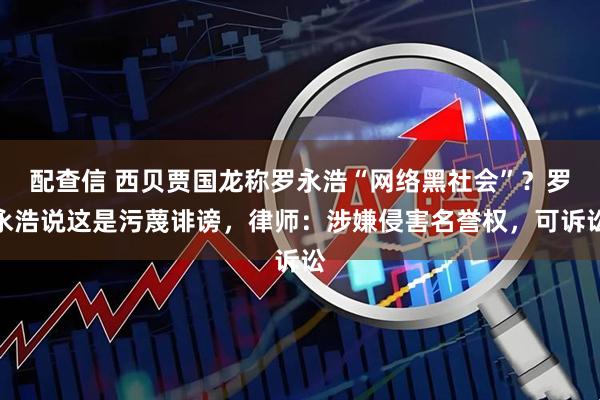 配查信 西贝贾国龙称罗永浩“网络黑社会”？罗永浩说这是污蔑诽谤，律师：涉嫌侵害名誉权，可诉讼