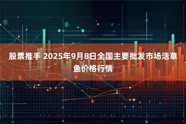 股票推手 2025年9月8日全国主要批发市场活草鱼价格行情