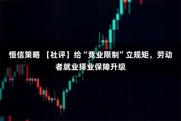 恒信策略 【社评】给“竞业限制”立规矩，劳动者就业择业保障升级