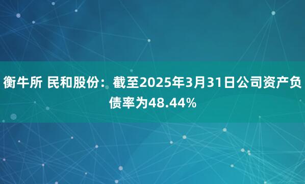 衡牛所 民和股份：截至2025年3月31日公司资产负债率为48.44%