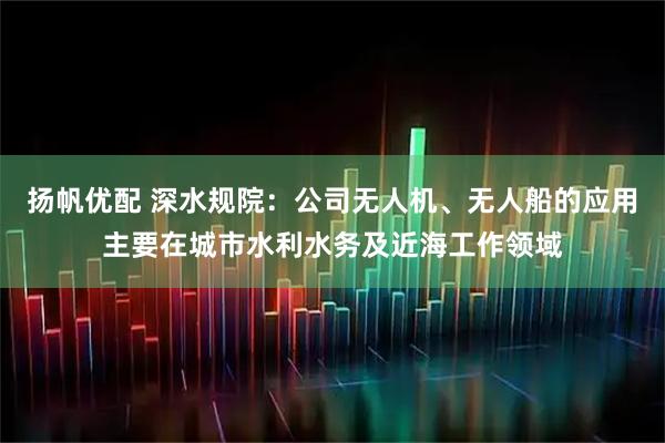 扬帆优配 深水规院：公司无人机、无人船的应用主要在城市水利水务及近海工作领域
