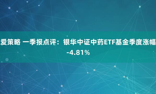 爱策略 一季报点评：银华中证中药ETF基金季度涨幅-4.81%