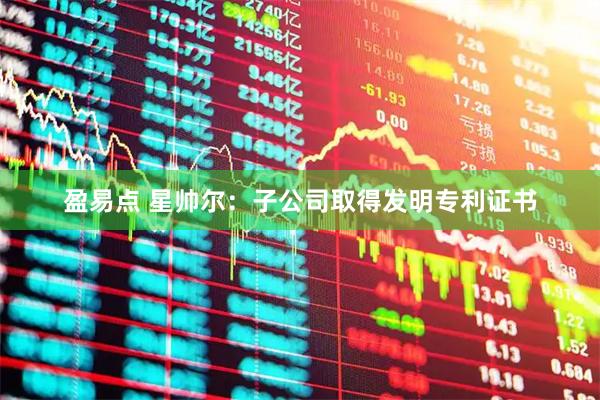 盈易点 星帅尔：子公司取得发明专利证书
