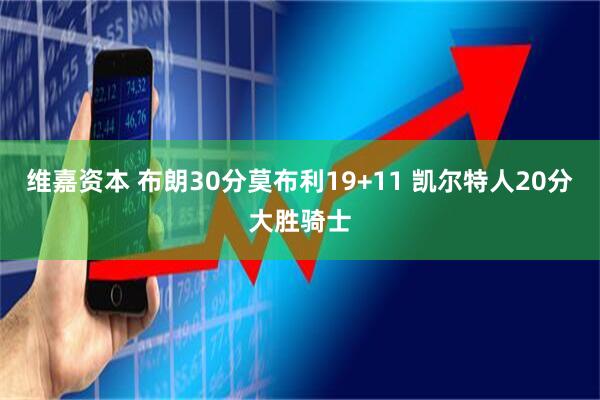 维嘉资本 布朗30分莫布利19+11 凯尔特人20分大胜骑士