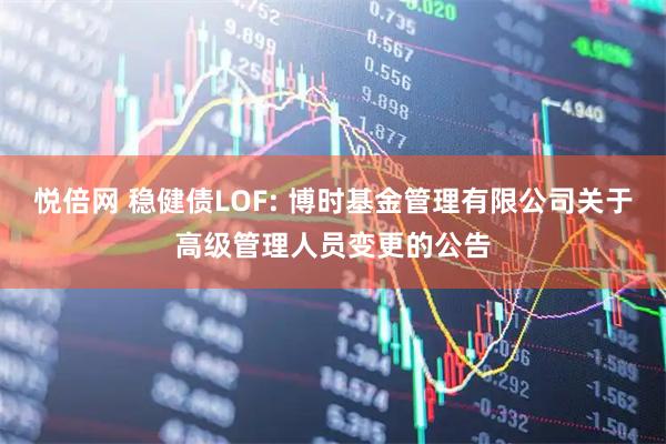 悦倍网 稳健债LOF: 博时基金管理有限公司关于高级管理人员变更的公告