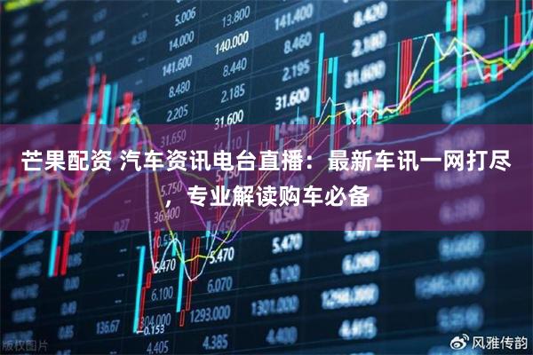 芒果配资 汽车资讯电台直播：最新车讯一网打尽，专业解读购车必备