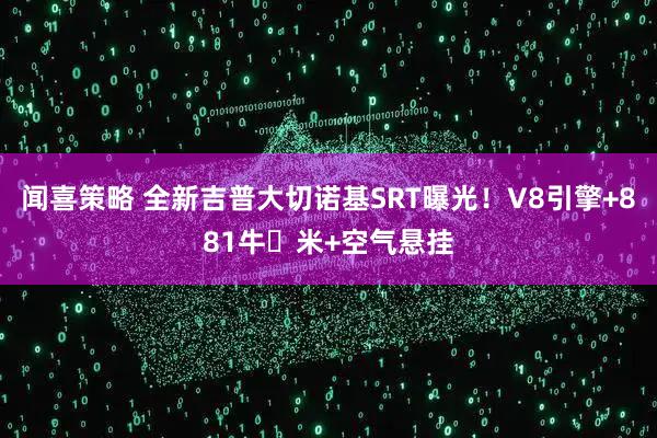 闻喜策略 全新吉普大切诺基SRT曝光！V8引擎+881牛・米+空气悬挂