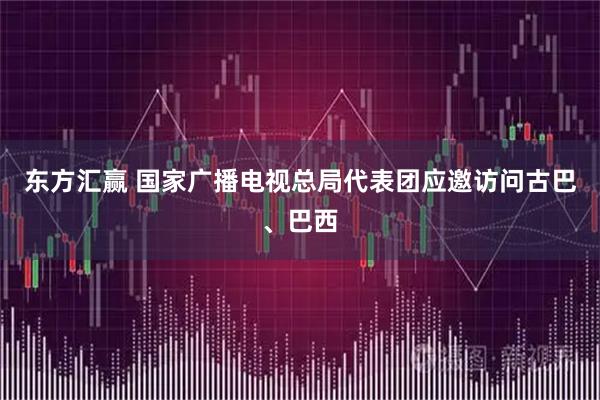 东方汇赢 国家广播电视总局代表团应邀访问古巴、巴西