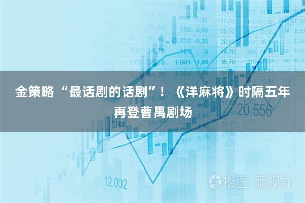 金策略 “最话剧的话剧”！《洋麻将》时隔五年再登曹禺剧场