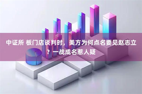 中证所 板门店谈判时，美方为何点名要见赵志立？一战成名惹人疑