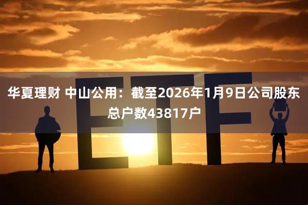 华夏理财 中山公用：截至2026年1月9日公司股东总户数43817户