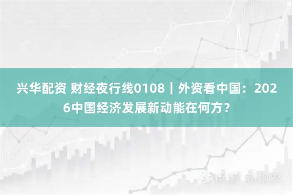 兴华配资 财经夜行线0108｜外资看中国：2026中国经济发展新动能在何方？