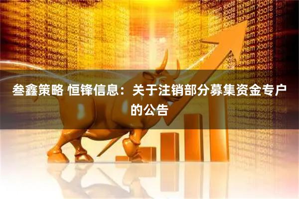 叁鑫策略 恒锋信息：关于注销部分募集资金专户的公告