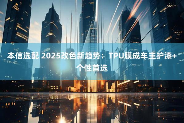 本信选配 2025改色新趋势：TPU膜成车主护漆+个性首选