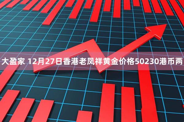 大盈家 12月27日香港老凤祥黄金价格50230港币两