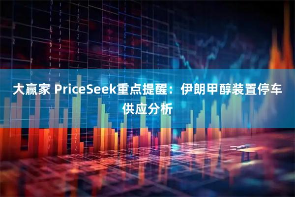 大赢家 PriceSeek重点提醒：伊朗甲醇装置停车供应分析