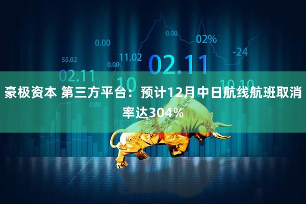 豪极资本 第三方平台：预计12月中日航线航班取消率达304%