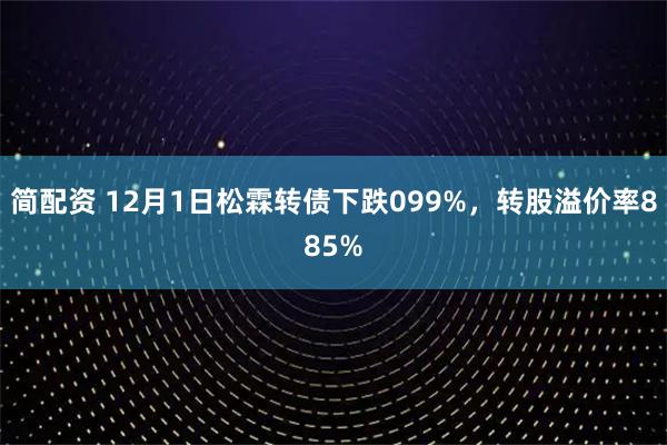 简配资 12月1日松霖转债下跌099%，转股溢价率885%