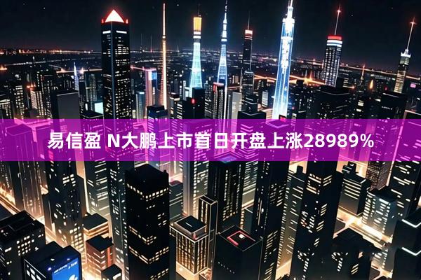 易信盈 N大鹏上市首日开盘上涨28989%