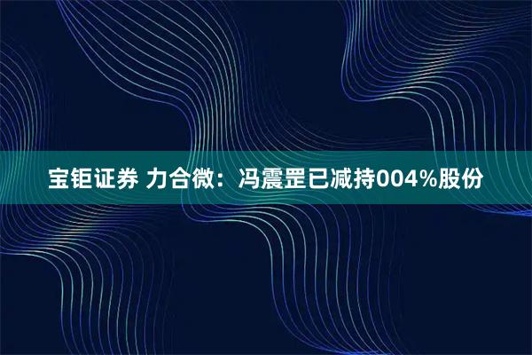 宝钜证券 力合微：冯震罡已减持004%股份