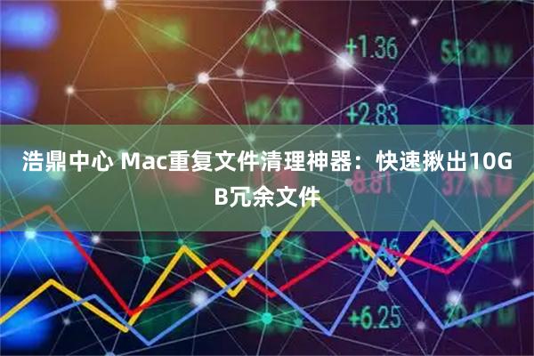 浩鼎中心 Mac重复文件清理神器：快速揪出10GB冗余文件