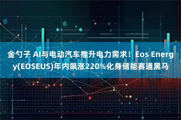 金勺子 AI与电动汽车推升电力需求！Eos Energy(EOSEUS)年内飙涨220%化身储能赛道黑马