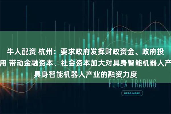 牛人配资 杭州：要求政府发挥财政资金、政府投资基金引导作用 带动金融资本、社会资本加大对具身智能机器人产业的融资力度
