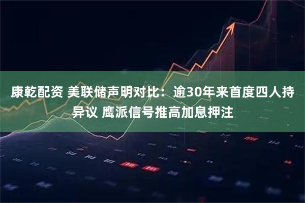 康乾配资 美联储声明对比：逾30年来首度四人持异议 鹰派信号推高加息押注