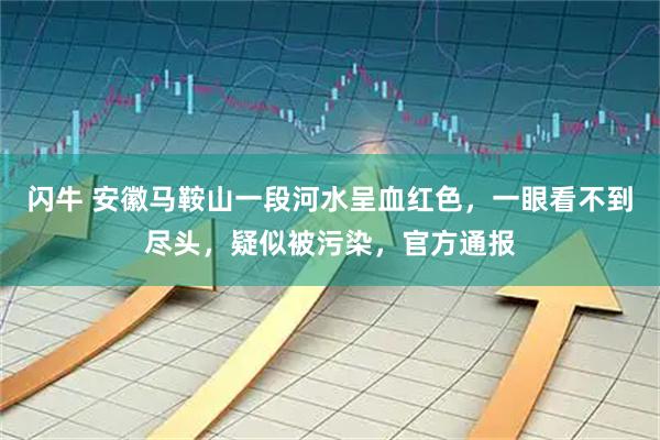闪牛 安徽马鞍山一段河水呈血红色，一眼看不到尽头，疑似被污染，官方通报