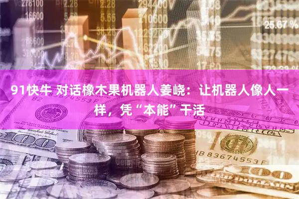 91快牛 对话橡木果机器人姜峣：让机器人像人一样，凭“本能”干活