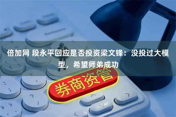倍加网 段永平回应是否投资梁文锋：没投过大模型，希望师弟成功