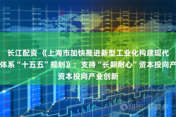 长江配资 《上海市加快推进新型工业化构建现代化产业体系“十五五”规划》：支持“长期耐心”资本投向产业创新